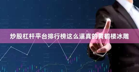 炒股杠杆平台排行榜这么逼真的黄鹤楼冰雕