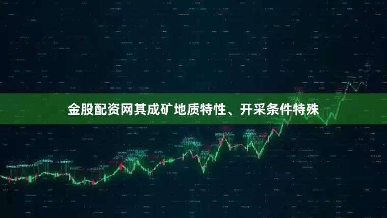 金股配资网其成矿地质特性、开采条件特殊