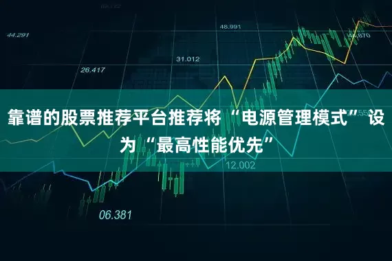 靠谱的股票推荐平台推荐将 “电源管理模式” 设为 “最高性能优先”