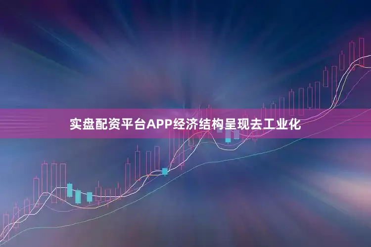 实盘配资平台APP经济结构呈现去工业化