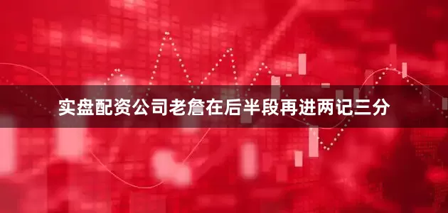 实盘配资公司老詹在后半段再进两记三分