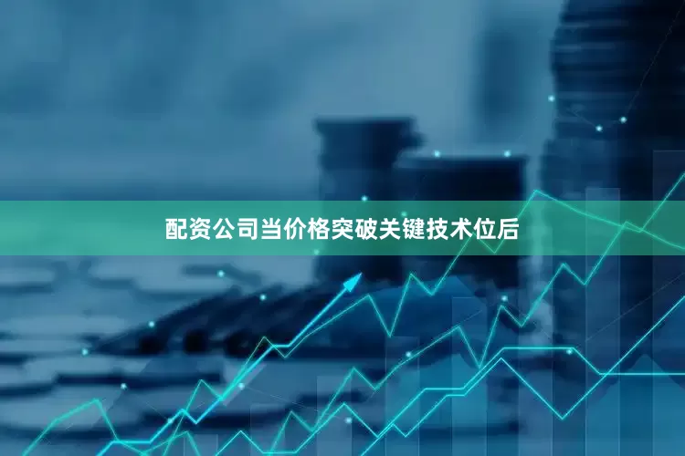 配资公司当价格突破关键技术位后