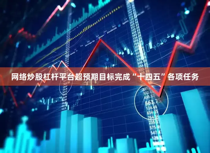 网络炒股杠杆平台超预期目标完成“十四五”各项任务