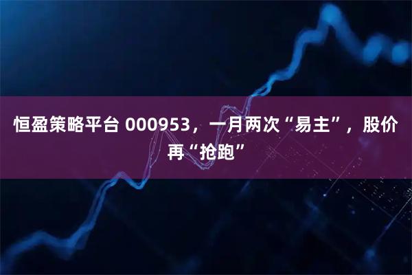 恒盈策略平台 000953，一月两次“易主”，股价再“抢跑”