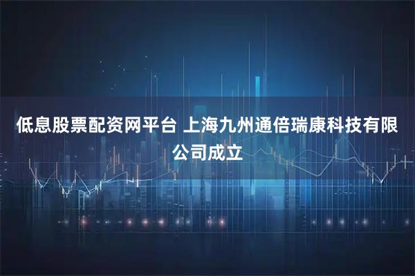 低息股票配资网平台 上海九州通倍瑞康科技有限公司成立
