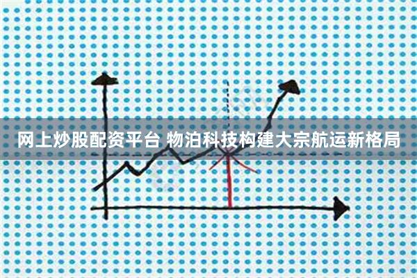 网上炒股配资平台 物泊科技构建大宗航运新格局