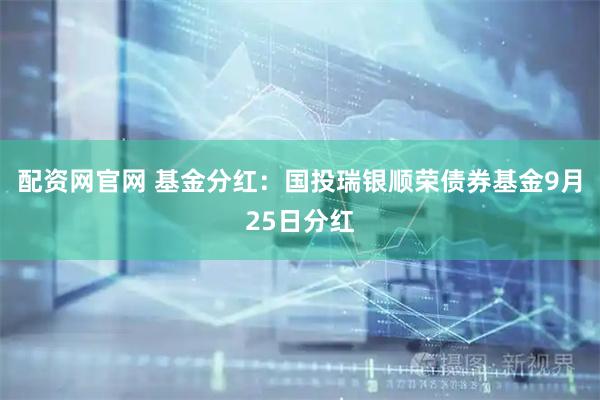 配资网官网 基金分红：国投瑞银顺荣债券基金9月25日分红