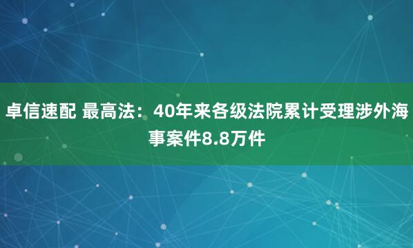 卓信速配 最高法：40年来各级法院累计受理涉外海事案件8.8万件