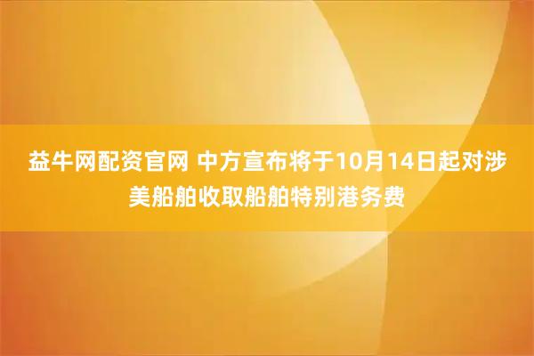益牛网配资官网 中方宣布将于10月14日起对涉美船舶收取船舶特别港务费
