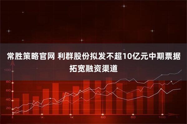 常胜策略官网 利群股份拟发不超10亿元中期票据拓宽融资渠道