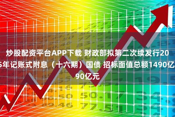 炒股配资平台APP下载 财政部拟第二次续发行2025年记账式附息（十六期）国债 招标面值总额1490亿元
