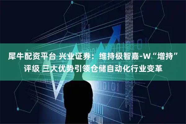 犀牛配资平台 兴业证券：维持极智嘉-W“增持”评级 三大优势引领仓储自动化行业变革