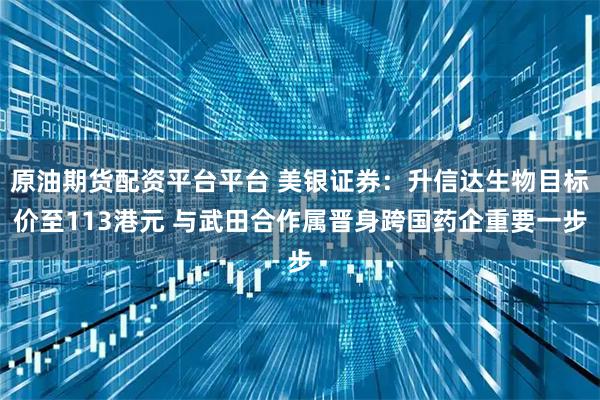 原油期货配资平台平台 美银证券：升信达生物目标价至113港元 与武田合作属晋身跨国药企重要一步