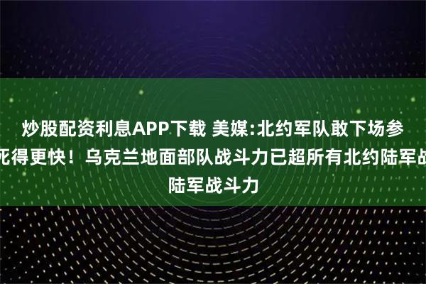 炒股配资利息APP下载 美媒:北约军队敢下场参战，死得更快！乌克兰地面部队战斗力已超所有北约陆军战斗力