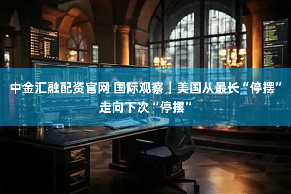 中金汇融配资官网 国际观察｜美国从最长“停摆”走向下次“停摆”