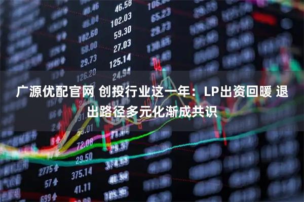 广源优配官网 创投行业这一年：LP出资回暖 退出路径多元化渐成共识