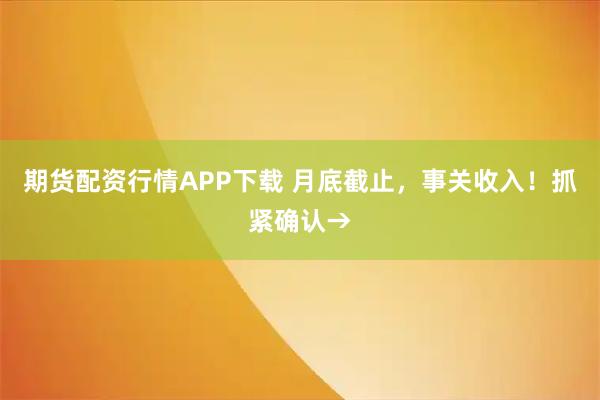 期货配资行情APP下载 月底截止，事关收入！抓紧确认→