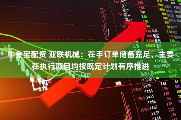 牛金宝配资 亚联机械：在手订单储备充足，主要在执行项目均按既定计划有序推进