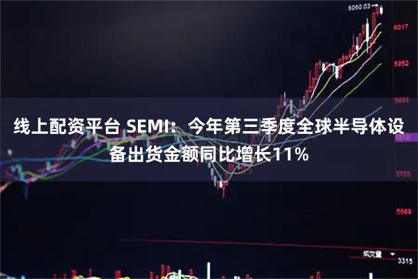 线上配资平台 SEMI：今年第三季度全球半导体设备出货金额同比增长11%