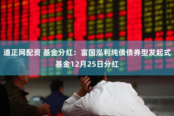 道正网配资 基金分红：富国泓利纯债债券型发起式基金12月25日分红