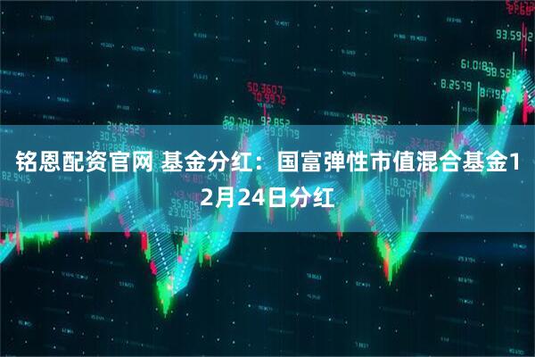 铭恩配资官网 基金分红：国富弹性市值混合基金12月24日分红