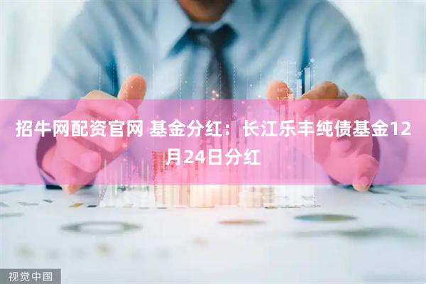 招牛网配资官网 基金分红：长江乐丰纯债基金12月24日分红