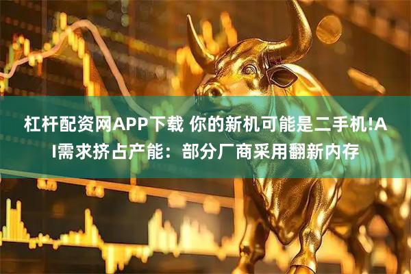 杠杆配资网APP下载 你的新机可能是二手机!AI需求挤占产能：部分厂商采用翻新内存