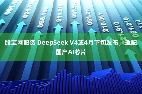 股宝网配资 DeepSeek V4或4月下旬发布，适配国产AI芯片