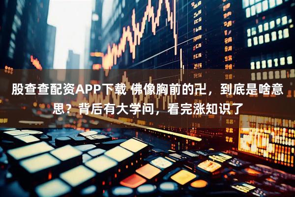 股查查配资APP下载 佛像胸前的卍，到底是啥意思？背后有大学问，看完涨知识了