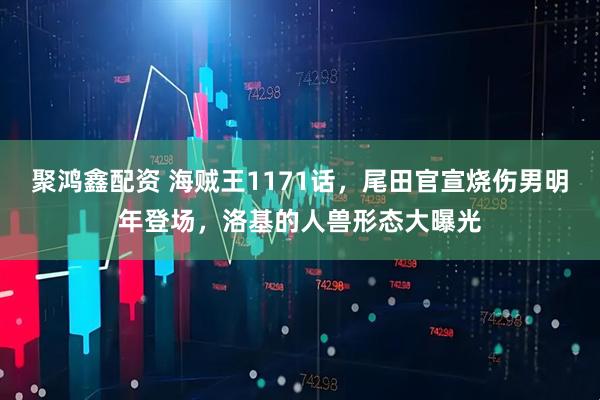 聚鸿鑫配资 海贼王1171话，尾田官宣烧伤男明年登场，洛基的人兽形态大曝光