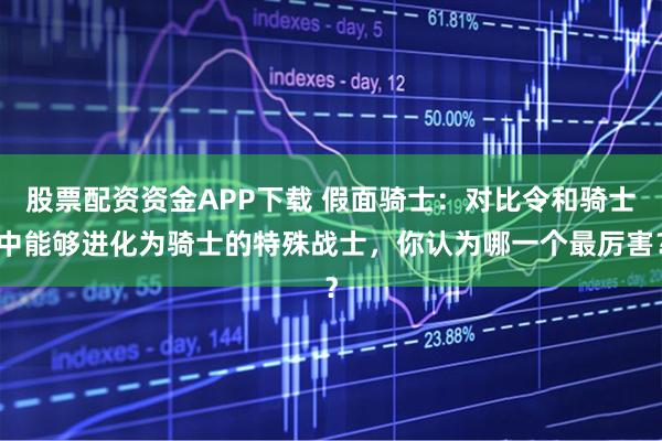 股票配资资金APP下载 假面骑士：对比令和骑士中能够进化为骑士的特殊战士，你认为哪一个最厉害？