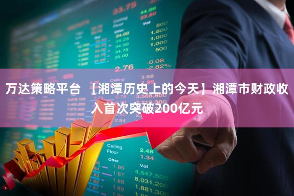 万达策略平台 【湘潭历史上的今天】湘潭市财政收入首次突破200亿元