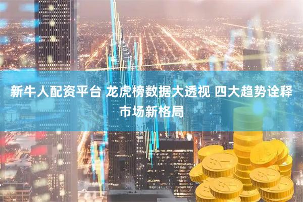 新牛人配资平台 龙虎榜数据大透视 四大趋势诠释市场新格局