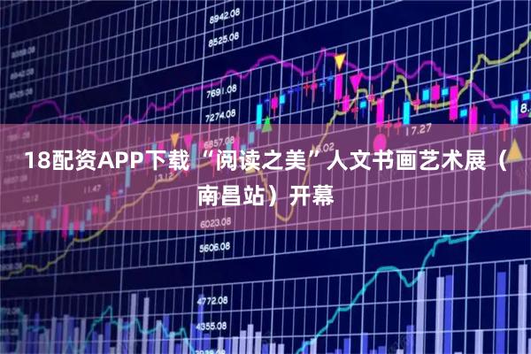 18配资APP下载 “阅读之美”人文书画艺术展（南昌站）开幕