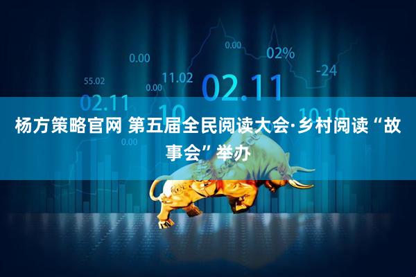 杨方策略官网 第五届全民阅读大会·乡村阅读“故事会”举办