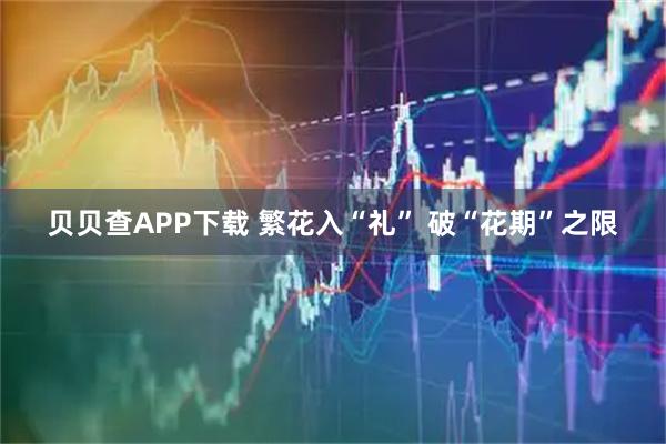 贝贝查APP下载 繁花入“礼” 破“花期”之限