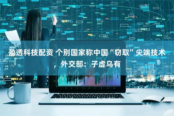 盈透科技配资 个别国家称中国“窃取”尖端技术，外交部：子虚乌有
