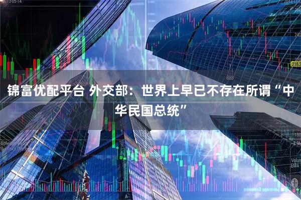 锦富优配平台 外交部：世界上早已不存在所谓“中华民国总统”
