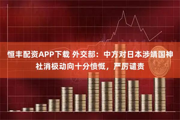 恒丰配资APP下载 外交部：中方对日本涉靖国神社消极动向十分愤慨，严厉谴责