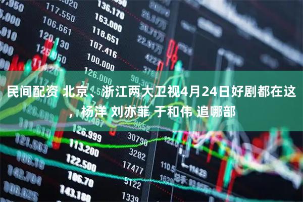民间配资 北京、浙江两大卫视4月24日好剧都在这，杨洋 刘亦菲 于和伟 追哪部