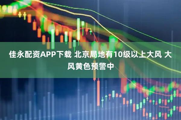 佳永配资APP下载 北京局地有10级以上大风 大风黄色预警中