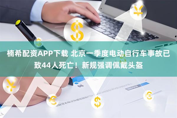 楠希配资APP下载 北京一季度电动自行车事故已致44人死亡！新规强调佩戴头盔