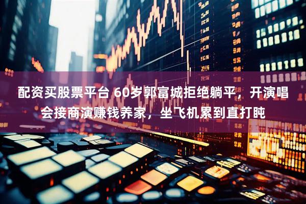 配资买股票平台 60岁郭富城拒绝躺平，开演唱会接商演赚钱养家，坐飞机累到直打盹