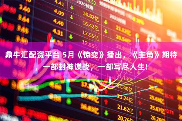 鼎牛汇配资平台 5月《惊变》播出，《主角》期待，一部封神谍战，一部写尽人生!