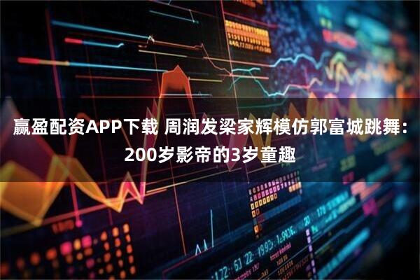 赢盈配资APP下载 周润发梁家辉模仿郭富城跳舞：200岁影帝的3岁童趣