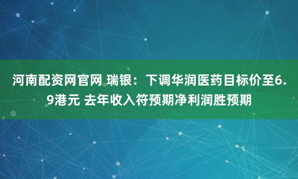 河南配资网官网 瑞银：下调华润医药目标价至6.9港元 去年收入符预期净利润胜预期