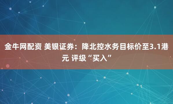 金牛网配资 美银证券：降北控水务目标价至3.1港元 评级“买入”