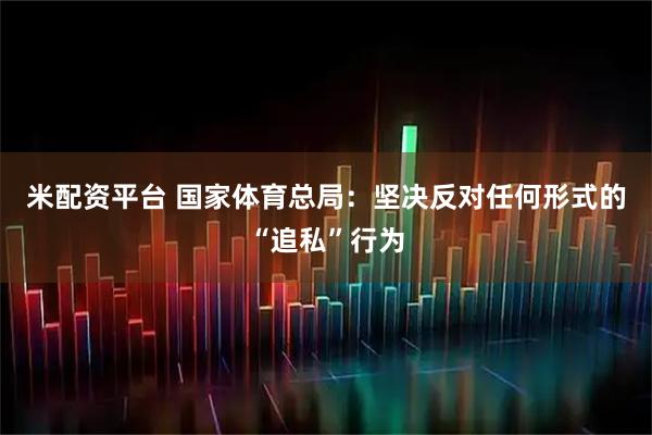 米配资平台 国家体育总局：坚决反对任何形式的“追私”行为