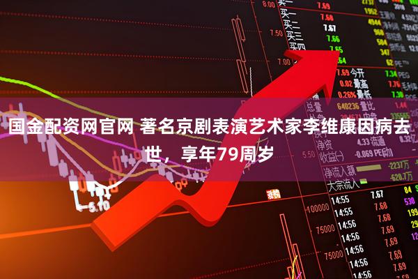 国金配资网官网 著名京剧表演艺术家李维康因病去世，享年79周岁