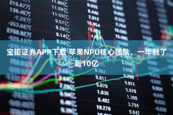 宝钜证券APP下载 苹果NPU核心团队，一年融了近10亿